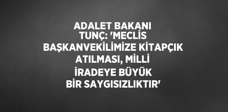 ADALET BAKANI TUNÇ: 'MECLİS BAŞKANVEKİLİMİZE KİTAPÇIK ATILMASI, MİLLİ İRADEYE BÜYÜK BİR SAYGISIZLIKTIR'