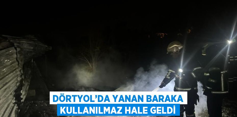 DÖRTYOL’DA YANAN BARAKA KULLANILMAZ HALE GELDİ