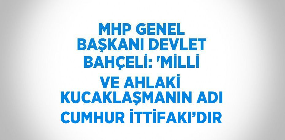 MHP GENEL BAŞKANI DEVLET BAHÇELİ: 'MİLLİ VE AHLAKİ KUCAKLAŞMANIN ADI CUMHUR İTTİFAKI’DIR