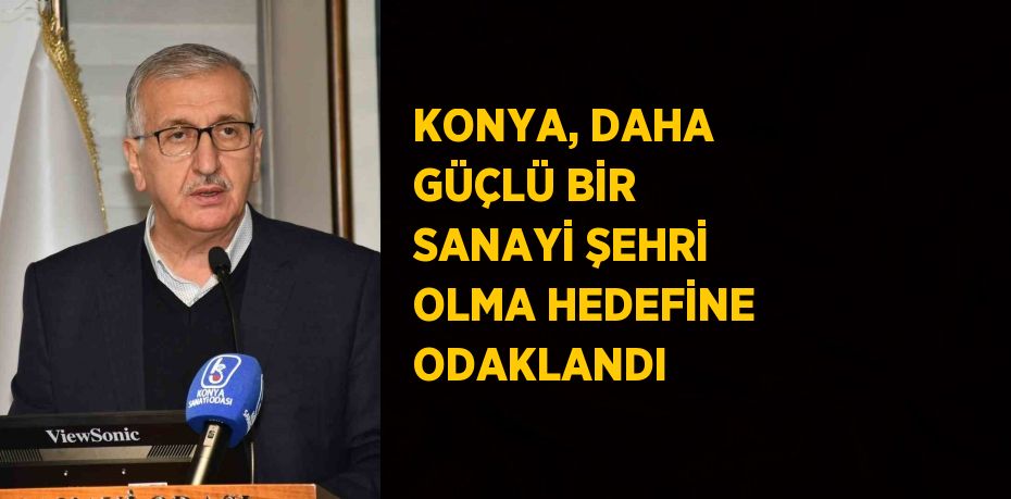 KONYA, DAHA GÜÇLÜ BİR SANAYİ ŞEHRİ OLMA HEDEFİNE ODAKLANDI