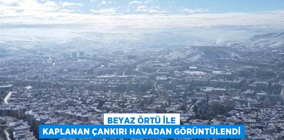 BEYAZ ÖRTÜ İLE KAPLANAN ÇANKIRI HAVADAN GÖRÜNTÜLENDİ