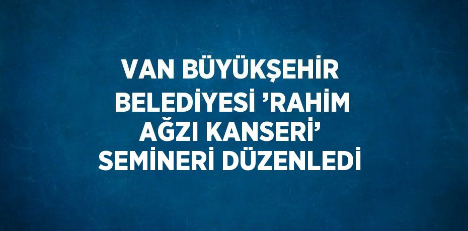 VAN BÜYÜKŞEHİR BELEDİYESİ ’RAHİM AĞZI KANSERİ’ SEMİNERİ DÜZENLEDİ