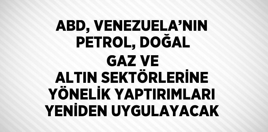 ABD, VENEZUELA’NIN PETROL, DOĞAL GAZ VE ALTIN SEKTÖRLERİNE YÖNELİK YAPTIRIMLARI YENİDEN UYGULAYACAK