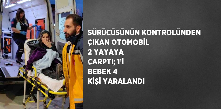 SÜRÜCÜSÜNÜN KONTROLÜNDEN ÇIKAN OTOMOBİL 2 YAYAYA ÇARPTI; 1’İ BEBEK 4 KİŞİ YARALANDI