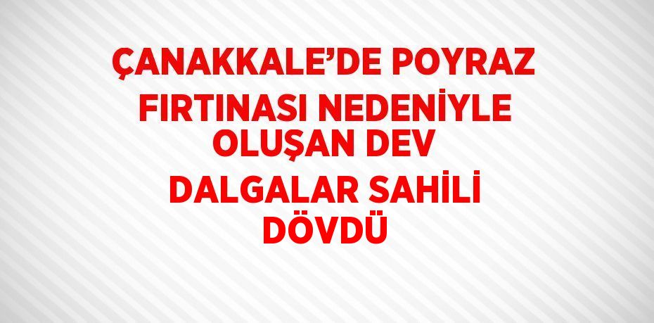 ÇANAKKALE’DE POYRAZ FIRTINASI NEDENİYLE OLUŞAN DEV DALGALAR SAHİLİ DÖVDÜ