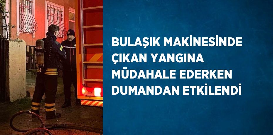 BULAŞIK MAKİNESİNDE ÇIKAN YANGINA MÜDAHALE EDERKEN DUMANDAN ETKİLENDİ