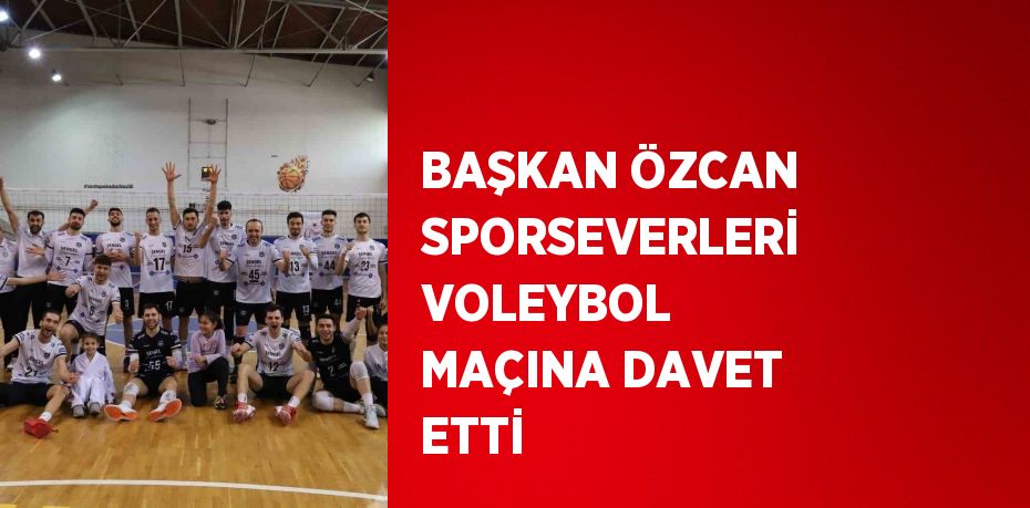 BAŞKAN ÖZCAN SPORSEVERLERİ VOLEYBOL MAÇINA DAVET ETTİ