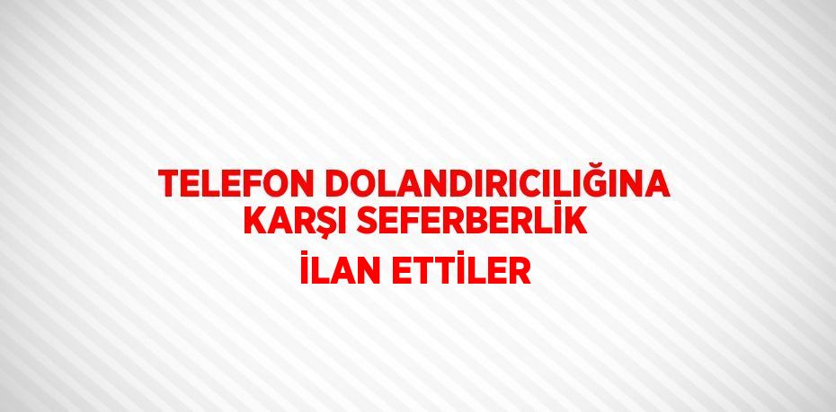 TELEFON DOLANDIRICILIĞINA KARŞI SEFERBERLİK İLAN ETTİLER