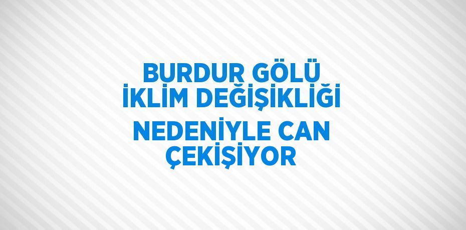 BURDUR GÖLÜ İKLİM DEĞİŞİKLİĞİ NEDENİYLE CAN ÇEKİŞİYOR