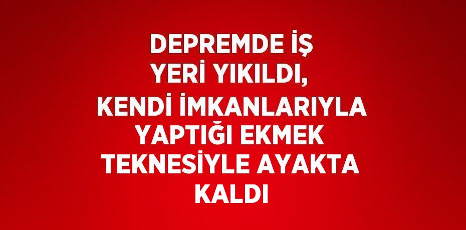 DEPREMDE İŞ YERİ YIKILDI, KENDİ İMKANLARIYLA YAPTIĞI EKMEK TEKNESİYLE AYAKTA KALDI