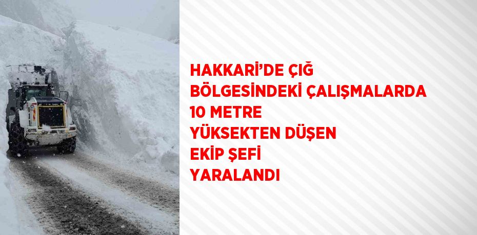 HAKKARİ’DE ÇIĞ BÖLGESİNDEKİ ÇALIŞMALARDA 10 METRE YÜKSEKTEN DÜŞEN EKİP ŞEFİ YARALANDI