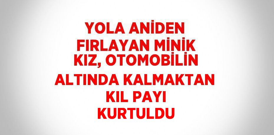 YOLA ANİDEN FIRLAYAN MİNİK KIZ, OTOMOBİLİN ALTINDA KALMAKTAN KIL PAYI KURTULDU