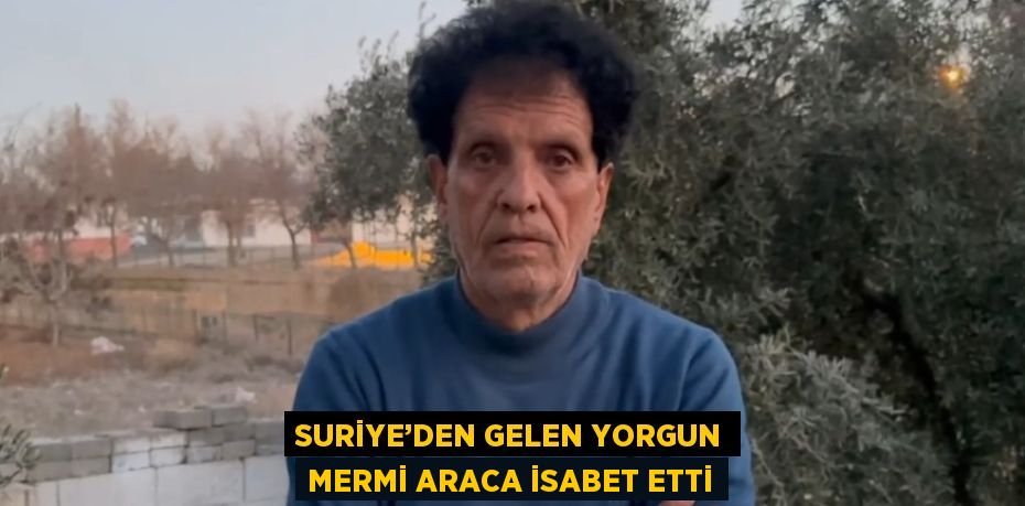 SURİYE’DEN GELEN YORGUN MERMİ ARACA İSABET ETTİ