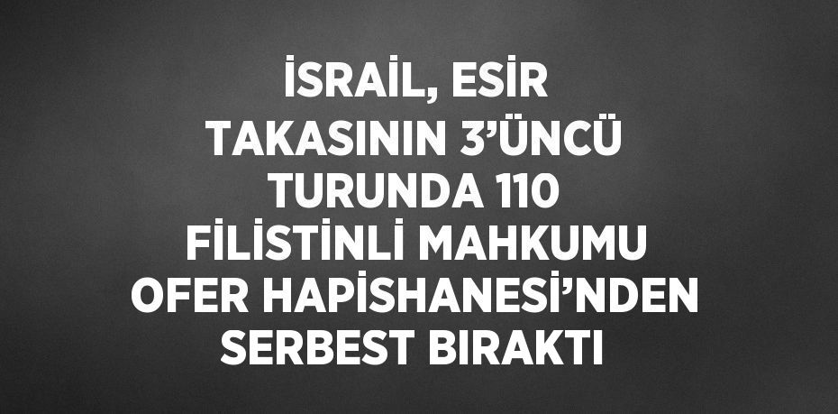 İSRAİL, ESİR TAKASININ 3’ÜNCÜ TURUNDA 110 FİLİSTİNLİ MAHKUMU OFER HAPİSHANESİ’NDEN SERBEST BIRAKTI