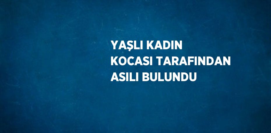 YAŞLI KADIN KOCASI TARAFINDAN ASILI BULUNDU