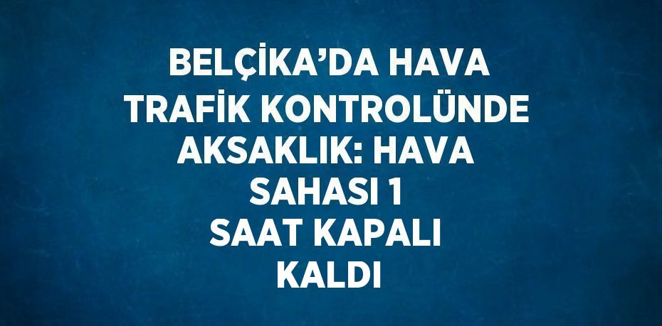 BELÇİKA’DA HAVA TRAFİK KONTROLÜNDE AKSAKLIK: HAVA SAHASI 1 SAAT KAPALI KALDI