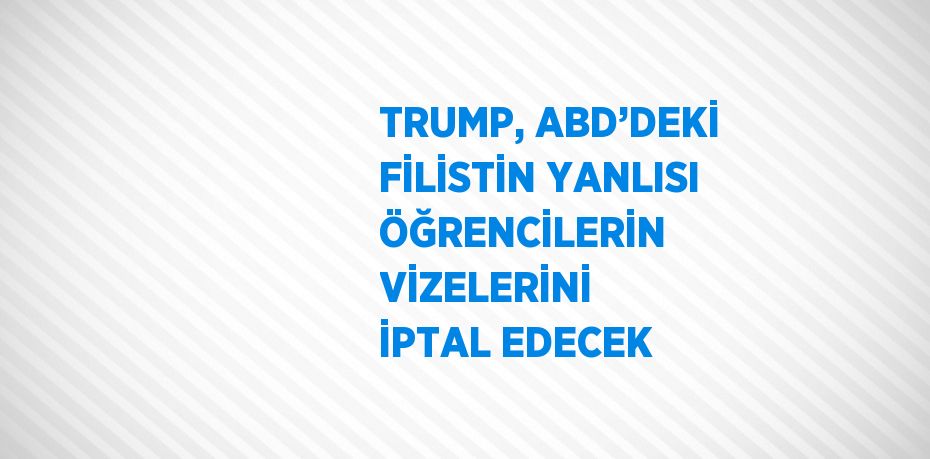 TRUMP, ABD’DEKİ FİLİSTİN YANLISI ÖĞRENCİLERİN VİZELERİNİ İPTAL EDECEK