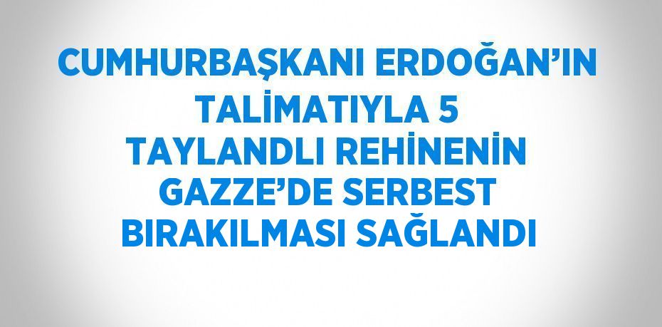 CUMHURBAŞKANI ERDOĞAN’IN TALİMATIYLA 5 TAYLANDLI REHİNENİN GAZZE’DE SERBEST BIRAKILMASI SAĞLANDI