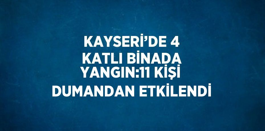 KAYSERİ’DE 4 KATLI BİNADA YANGIN:11 KİŞİ DUMANDAN ETKİLENDİ