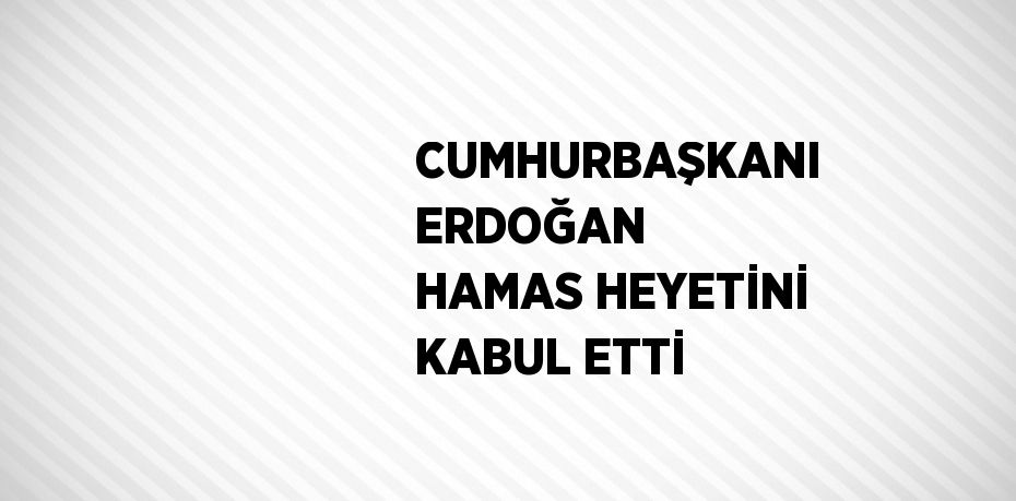 CUMHURBAŞKANI ERDOĞAN HAMAS HEYETİNİ KABUL ETTİ