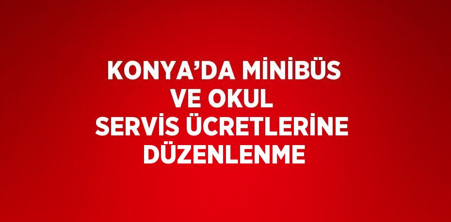 KONYA’DA MİNİBÜS VE OKUL SERVİS ÜCRETLERİNE DÜZENLENME