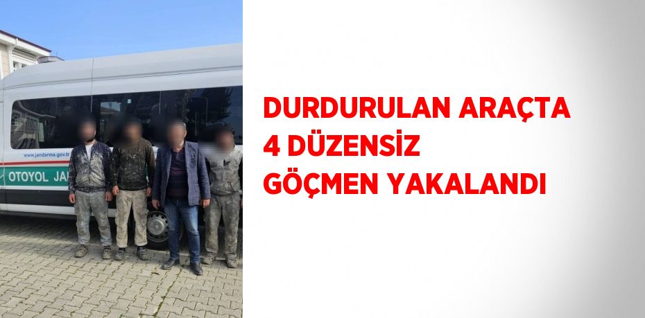 DURDURULAN ARAÇTA 4 DÜZENSİZ GÖÇMEN YAKALANDI