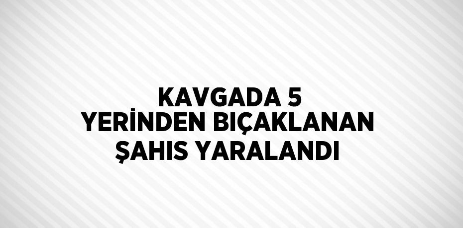 KAVGADA 5 YERİNDEN BIÇAKLANAN ŞAHIS YARALANDI