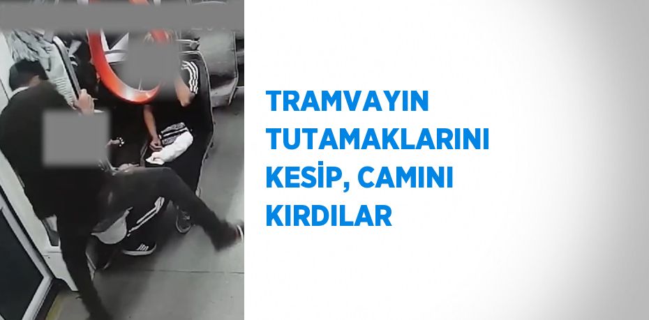 TRAMVAYIN TUTAMAKLARINI KESİP, CAMINI KIRDILAR