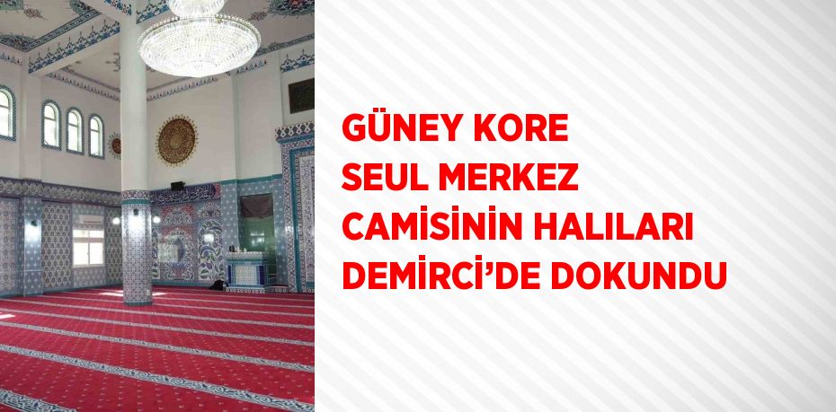 GÜNEY KORE SEUL MERKEZ CAMİSİNİN HALILARI DEMİRCİ’DE DOKUNDU