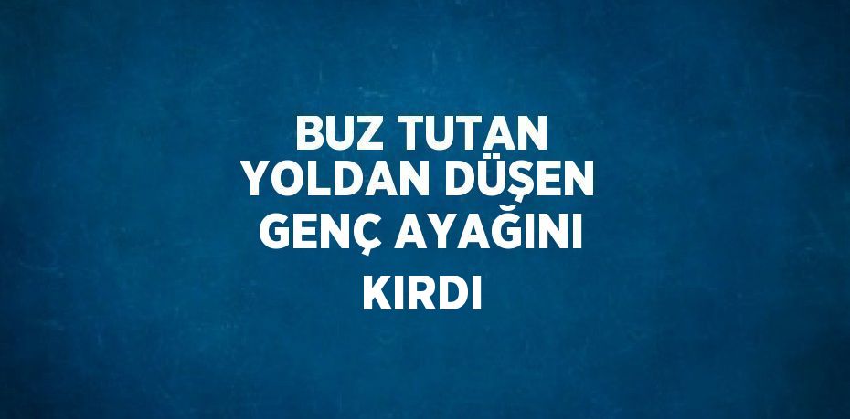 BUZ TUTAN YOLDAN DÜŞEN GENÇ AYAĞINI KIRDI