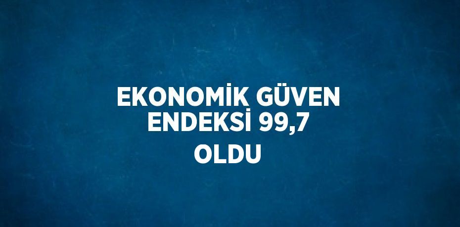 EKONOMİK GÜVEN ENDEKSİ 99,7 OLDU