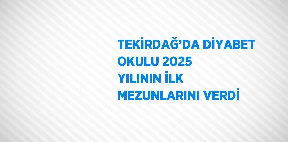 TEKİRDAĞ’DA DİYABET OKULU 2025 YILININ İLK MEZUNLARINI VERDİ