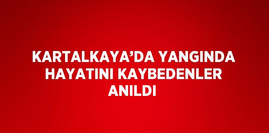 KARTALKAYA’DA YANGINDA HAYATINI KAYBEDENLER ANILDI