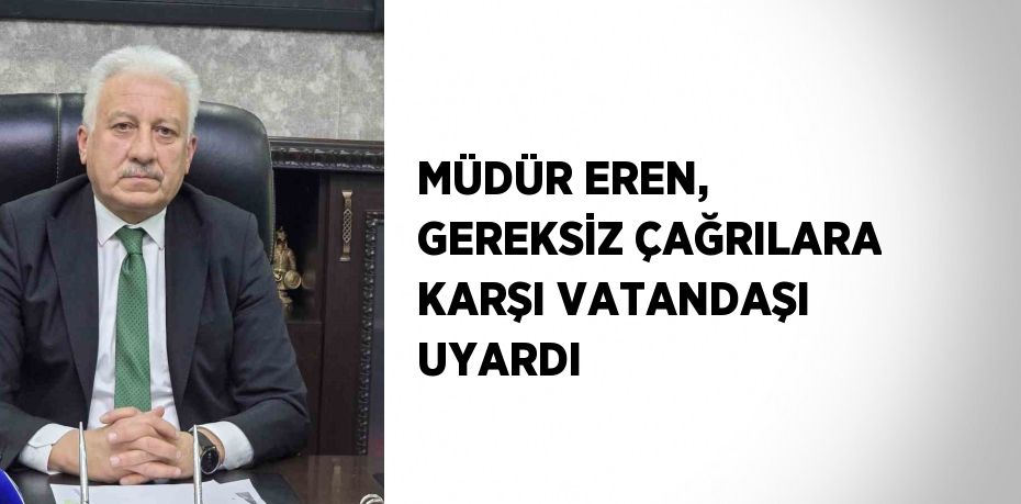 MÜDÜR EREN, GEREKSİZ ÇAĞRILARA KARŞI VATANDAŞI UYARDI