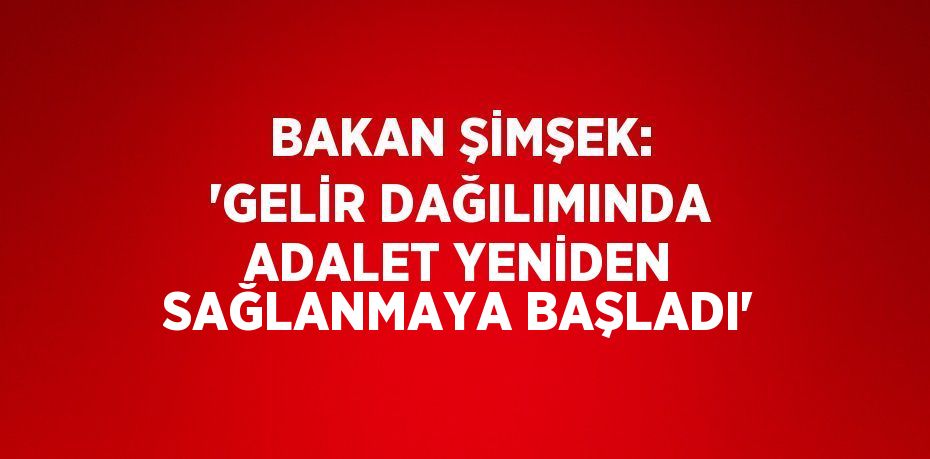 BAKAN ŞİMŞEK: 'GELİR DAĞILIMINDA ADALET YENİDEN SAĞLANMAYA BAŞLADI'