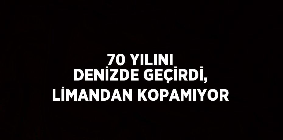 70 YILINI DENİZDE GEÇİRDİ, LİMANDAN KOPAMIYOR