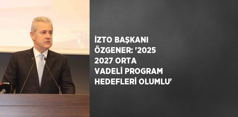 İZTO BAŞKANI ÖZGENER: '2025 2027 ORTA VADELİ PROGRAM HEDEFLERİ OLUMLU'