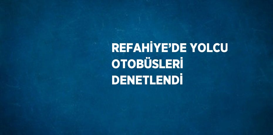 REFAHİYE’DE YOLCU OTOBÜSLERİ DENETLENDİ
