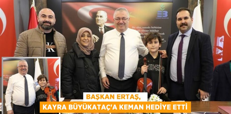 BAŞKAN ERTAŞ,   KAYRA BÜYÜKATAÇ’A KEMAN HEDİYE ETTİ