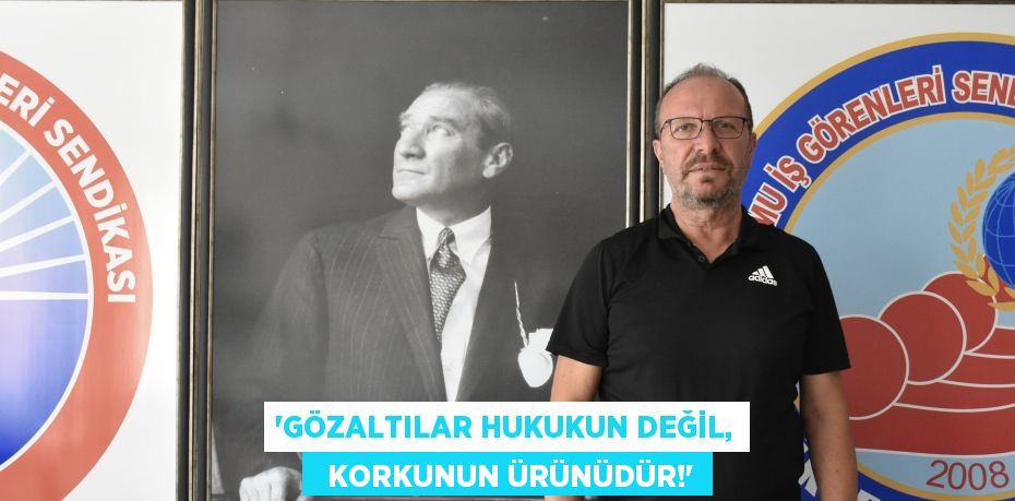 “GÖZALTILAR HUKUKUN DEĞİL,   KORKUNUN ÜRÜNÜDÜR!”