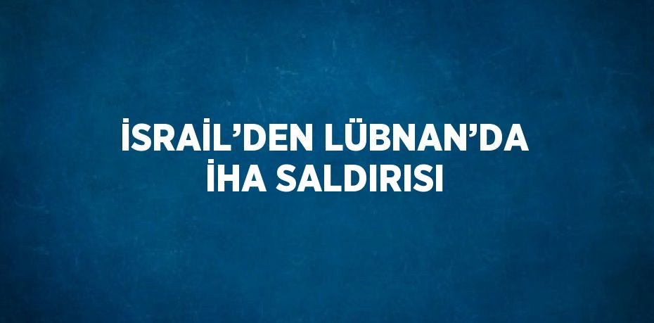 İSRAİL’DEN LÜBNAN’DA İHA SALDIRISI