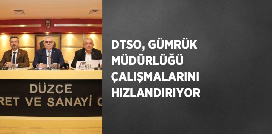 DTSO, GÜMRÜK MÜDÜRLÜĞÜ ÇALIŞMALARINI HIZLANDIRIYOR