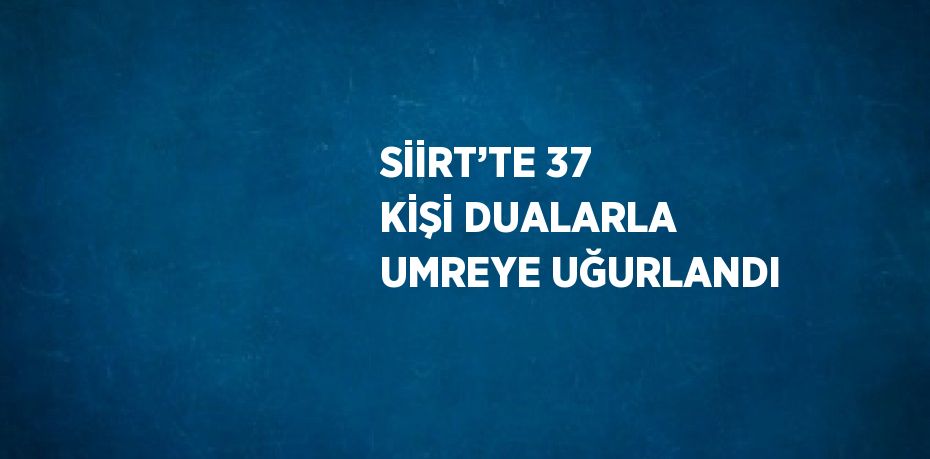 SİİRT’TE 37 KİŞİ DUALARLA UMREYE UĞURLANDI