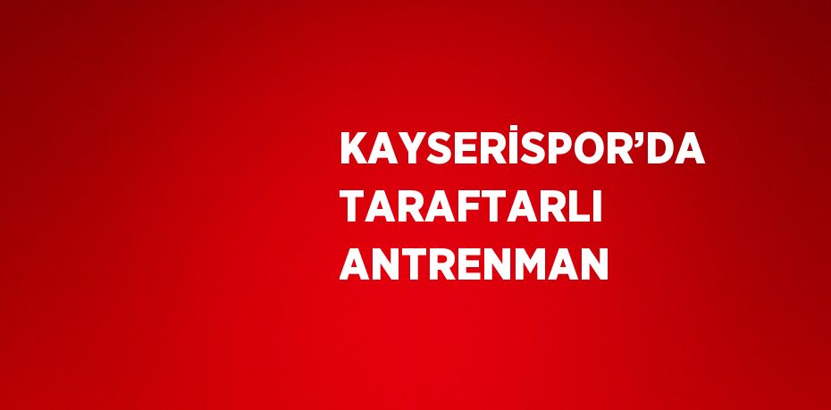 KAYSERİSPOR’DA TARAFTARLI ANTRENMAN