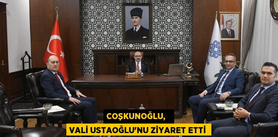 COŞKUNOĞLU,   VALİ USTAOĞLU'NU ZİYARET ETTİ