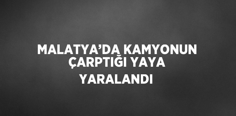MALATYA’DA KAMYONUN ÇARPTIĞI YAYA YARALANDI
