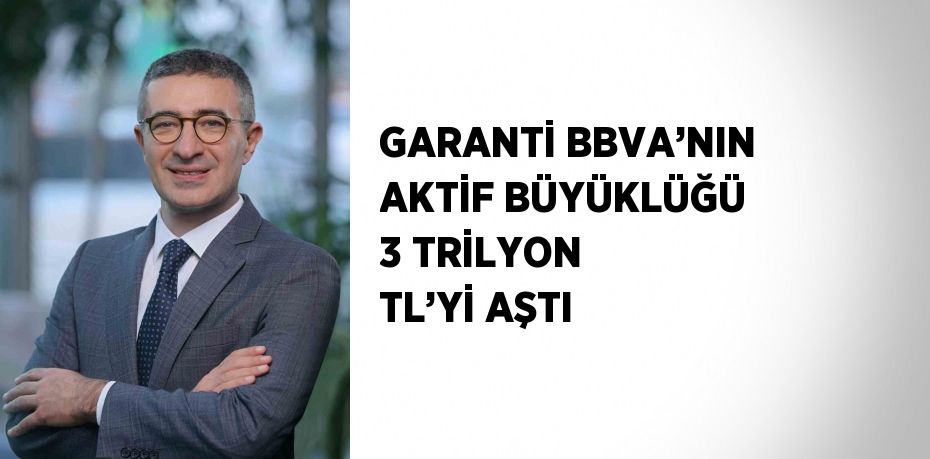 GARANTİ BBVA’NIN AKTİF BÜYÜKLÜĞÜ 3 TRİLYON TL’Yİ AŞTI