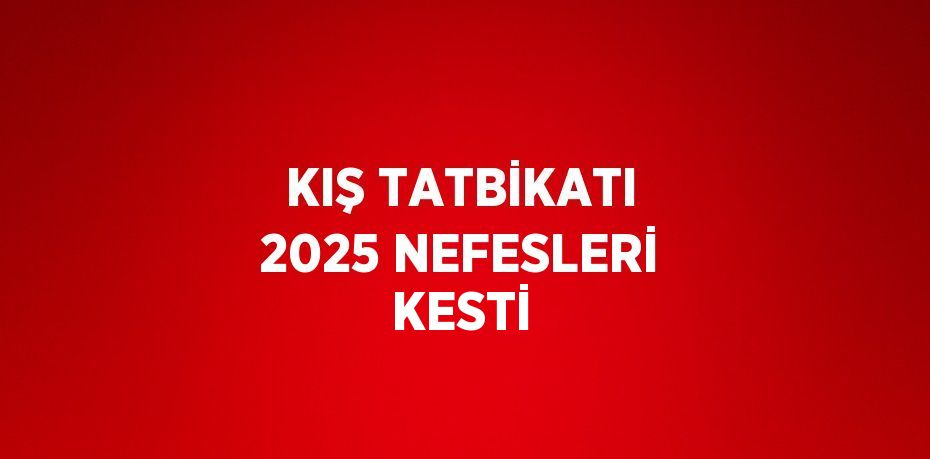 KIŞ TATBİKATI 2025 NEFESLERİ KESTİ