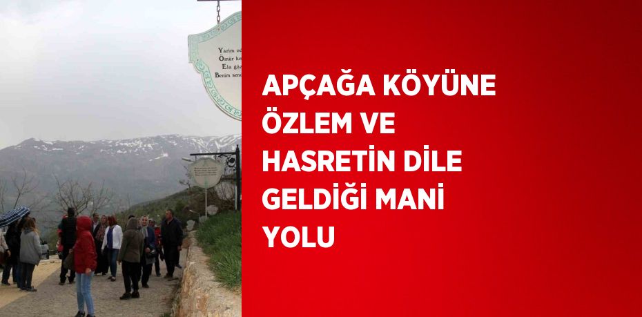 APÇAĞA KÖYÜNE ÖZLEM VE HASRETİN DİLE GELDİĞİ MANİ YOLU