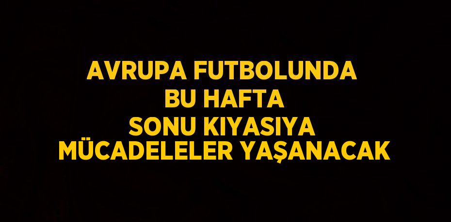 AVRUPA FUTBOLUNDA BU HAFTA SONU KIYASIYA MÜCADELELER YAŞANACAK